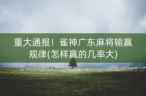 重大通报！雀神广东麻将输赢规律(怎样赢的几率大)