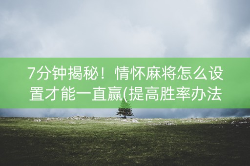 7分钟揭秘！情怀麻将怎么设置才能一直赢(提高胜率办法)