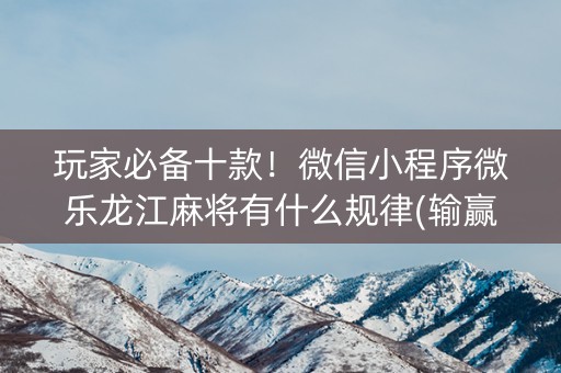 玩家必备十款！微信小程序微乐龙江麻将有什么规律(输赢有规律)