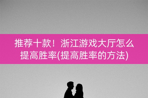 推荐十款！浙江游戏大厅怎么提高胜率(提高胜率的方法)