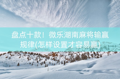 盘点十款！微乐湖南麻将输赢规律(怎样设置才容易赢)