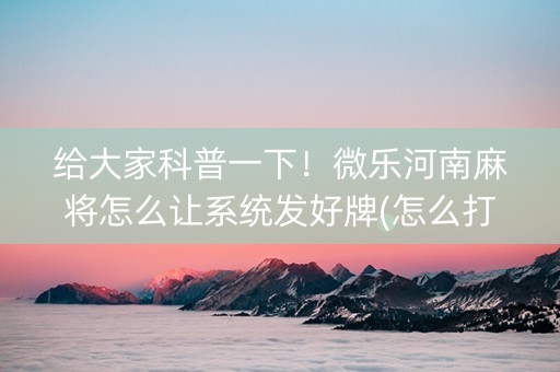 给大家科普一下！微乐河南麻将怎么让系统发好牌(怎么打系统才能给好牌)