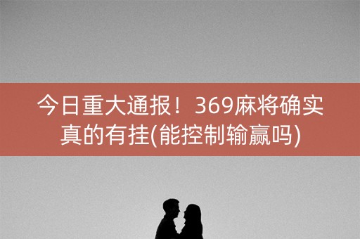 今日重大通报！369麻将确实真的有挂(能控制输赢吗)