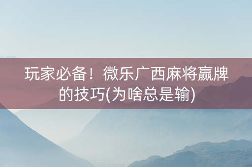 玩家必备！微乐广西麻将赢牌的技巧(为啥总是输)