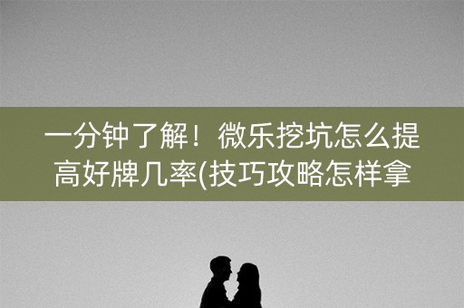 一分钟了解！微乐挖坑怎么提高好牌几率(技巧攻略怎样拿好牌)