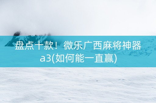 盘点十款！微乐广西麻将神器a3(如何能一直赢)