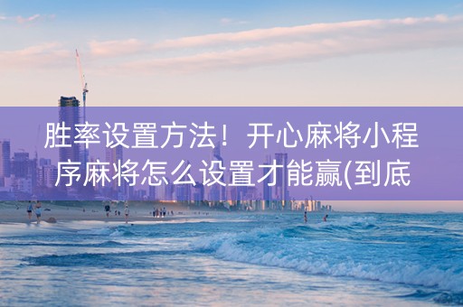 胜率设置方法！开心麻将小程序麻将怎么设置才能赢(到底是不是有挂)