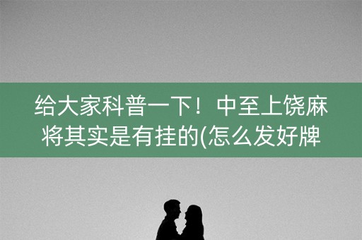 给大家科普一下！中至上饶麻将其实是有挂的(怎么发好牌)