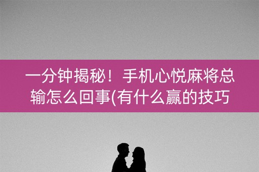 一分钟揭秘！手机心悦麻将总输怎么回事(有什么赢的技巧)
