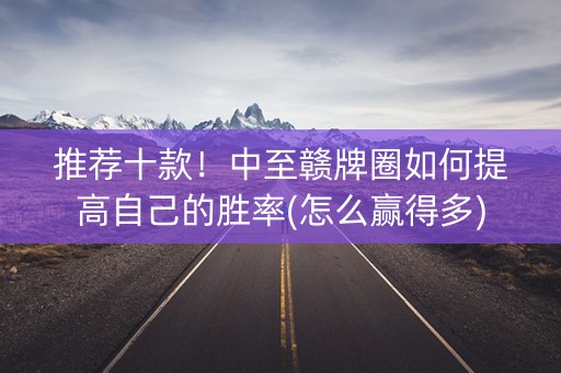 推荐十款！中至赣牌圈如何提高自己的胜率(怎么赢得多)
