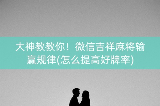 大神教教你！微信吉祥麻将输赢规律(怎么提高好牌率)
