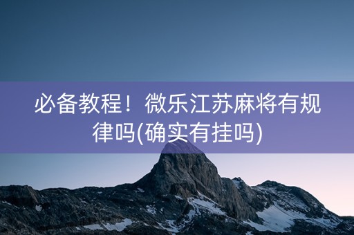 必备教程！微乐江苏麻将有规律吗(确实有挂吗)