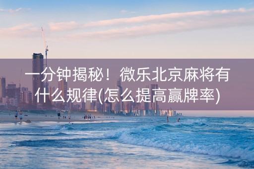 一分钟揭秘！微乐北京麻将有什么规律(怎么提高赢牌率)