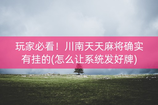 玩家必看！川南天天麻将确实有挂的(怎么让系统发好牌)