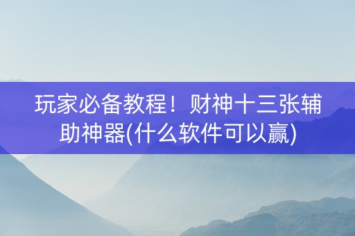 玩家必备教程！财神十三张辅助神器(什么软件可以赢)