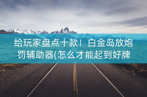 给玩家盘点十款！白金岛放炮罚辅助器(怎么才能起到好牌)