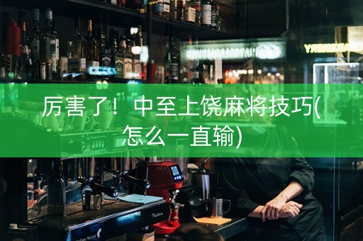 厉害了！中至上饶麻将技巧(怎么一直输)