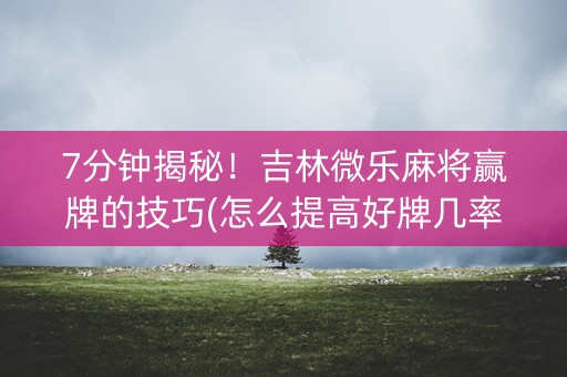 7分钟揭秘！吉林微乐麻将赢牌的技巧(怎么提高好牌几率)