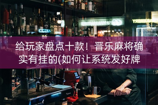 给玩家盘点十款！晋乐麻将确实有挂的(如何让系统发好牌)