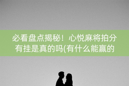 必看盘点揭秘！心悦麻将拍分有挂是真的吗(有什么能赢的方法)