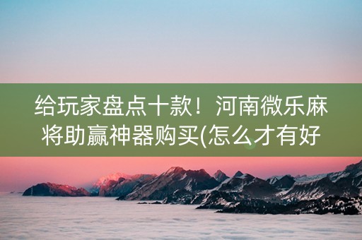 给玩家盘点十款！河南微乐麻将助赢神器购买(怎么才有好牌)
