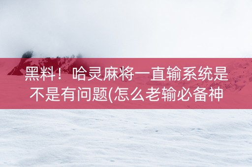 黑料！哈灵麻将一直输系统是不是有问题(怎么老输必备神器)