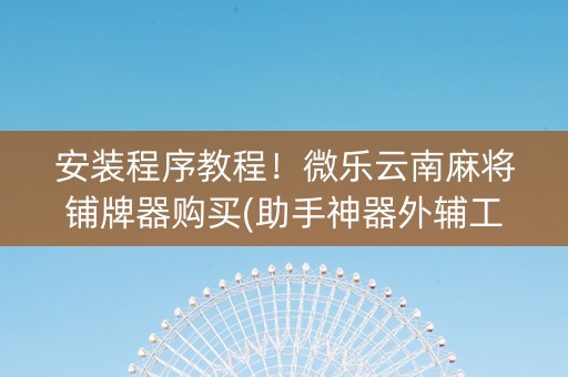 安装程序教程！微乐云南麻将铺牌器购买(助手神器外辅工具)