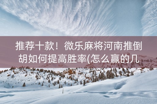 推荐十款！微乐麻将河南推倒胡如何提高胜率(怎么赢的几率大)