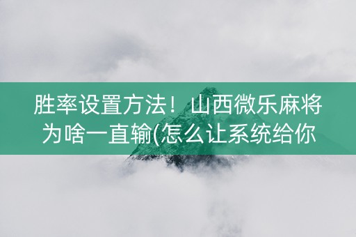 胜率设置方法！山西微乐麻将为啥一直输(怎么让系统给你发好牌)