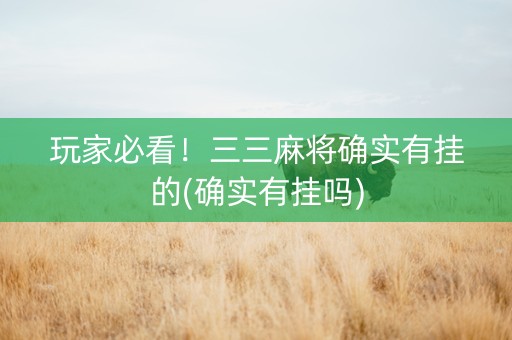 玩家必看！三三麻将确实有挂的(确实有挂吗)