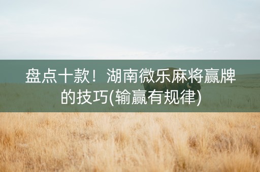 盘点十款！湖南微乐麻将赢牌的技巧(输赢有规律)