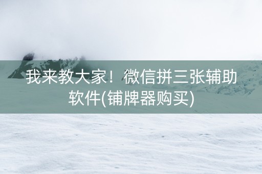 我来教大家！微信拼三张辅助软件(铺牌器购买)