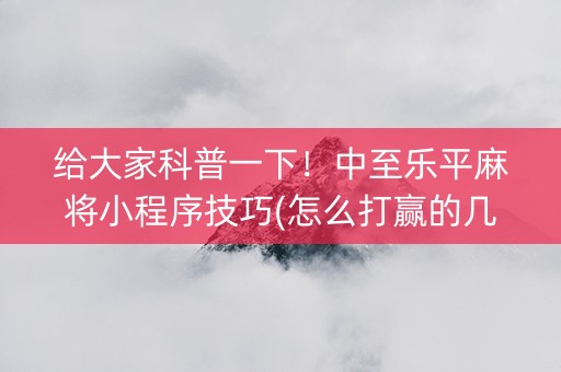 给大家科普一下！中至乐平麻将小程序技巧(怎么打赢的几率大)