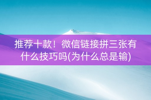 推荐十款！微信链接拼三张有什么技巧吗(为什么总是输)