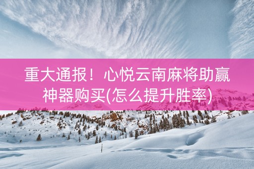 重大通报！心悦云南麻将助赢神器购买(怎么提升胜率)