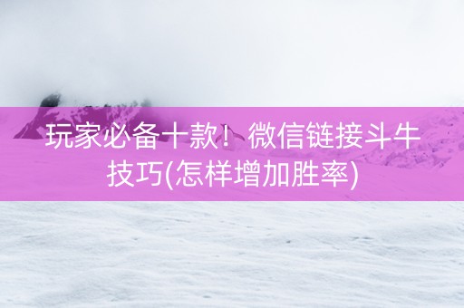 玩家必备十款！微信链接斗牛技巧(怎样增加胜率)