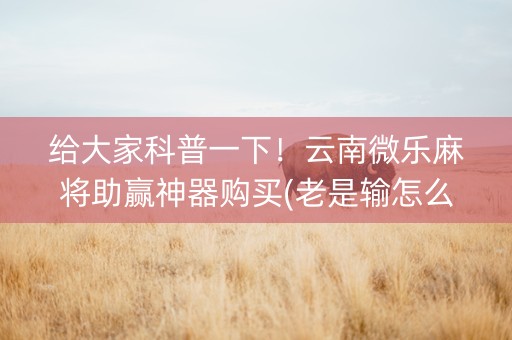 给大家科普一下！云南微乐麻将助赢神器购买(老是输怎么办)