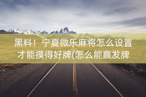 黑料！宁夏微乐麻将怎么设置才能摸得好牌(怎么能赢发牌规律)