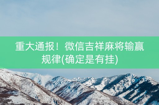 重大通报！微信吉祥麻将输赢规律(确定是有挂)