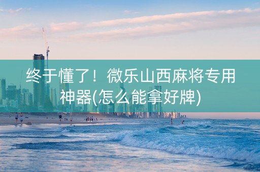 终于懂了！微乐山西麻将专用神器(怎么能拿好牌)