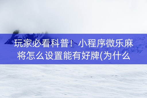 玩家必看科普！小程序微乐麻将怎么设置能有好牌(为什么老是输呢)
