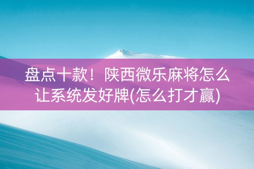 盘点十款！陕西微乐麻将怎么让系统发好牌(怎么打才赢)