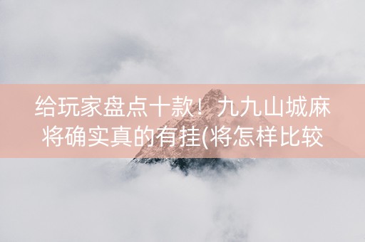 给玩家盘点十款！九九山城麻将确实真的有挂(将怎样比较容易赢)
