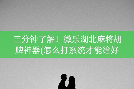 三分钟了解！微乐湖北麻将胡牌神器(怎么打系统才能给好牌)