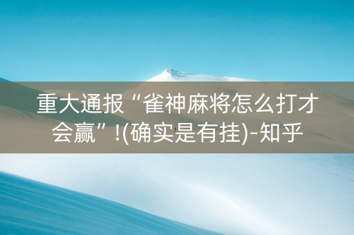 重大通报“雀神麻将怎么打才会赢”!(确实是有挂)-知乎