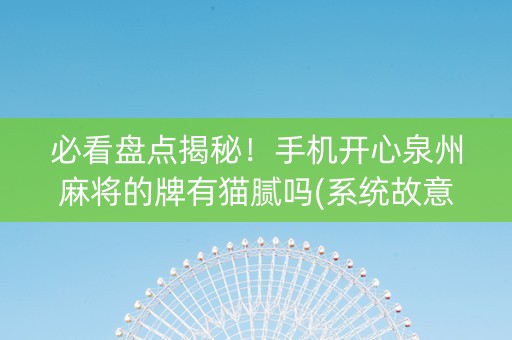 必看盘点揭秘！手机开心泉州麻将的牌有猫腻吗(系统故意让你输)