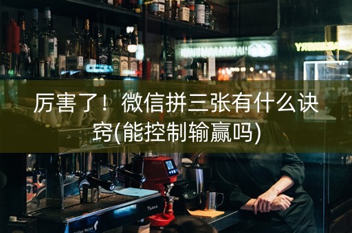 厉害了！微信拼三张有什么诀窍(能控制输赢吗)
