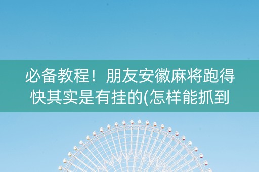 必备教程！朋友安徽麻将跑得快其实是有挂的(怎样能抓到好牌)