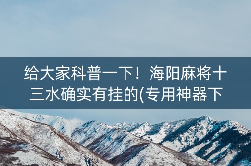 给大家科普一下！海阳麻将十三水确实有挂的(专用神器下载)