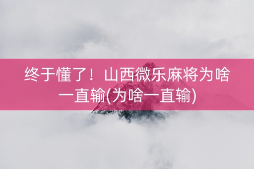 终于懂了！山西微乐麻将为啥一直输(为啥一直输)